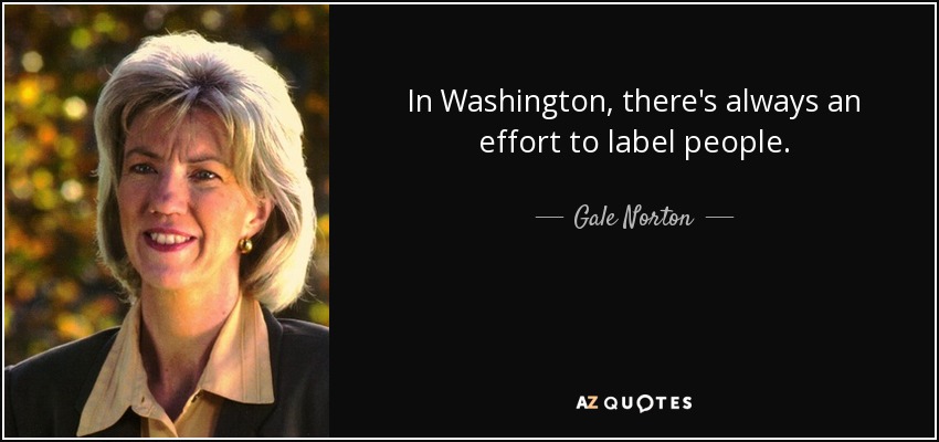 In Washington, there's always an effort to label people. - Gale Norton