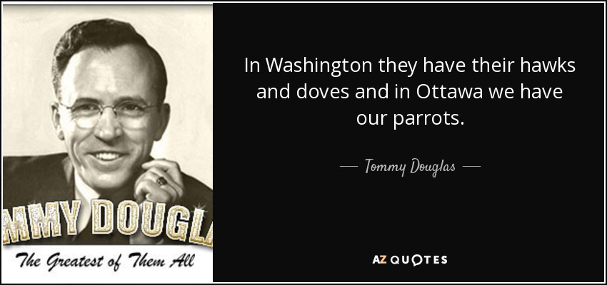 In Washington they have their hawks and doves and in Ottawa we have our parrots. - Tommy Douglas