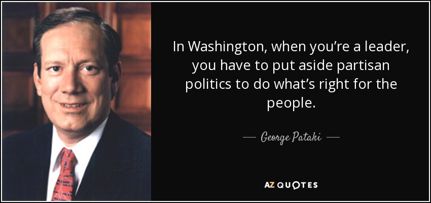 In Washington, when you’re a leader, you have to put aside partisan politics to do what’s right for the people. - George Pataki