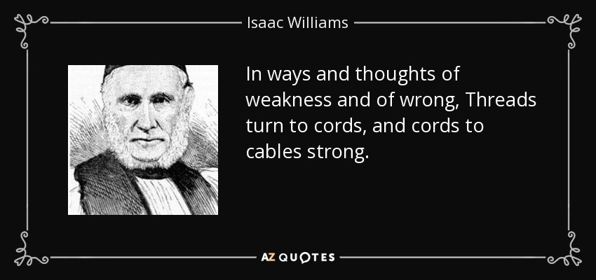 In ways and thoughts of weakness and of wrong, Threads turn to cords, and cords to cables strong. - Isaac Williams
