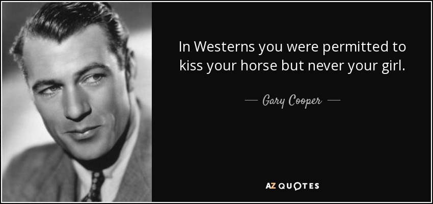 In Westerns you were permitted to kiss your horse but never your girl. - Gary Cooper