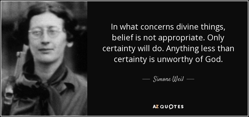 In what concerns divine things, belief is not appropriate. Only certainty will do. Anything less than certainty is unworthy of God. - Simone Weil
