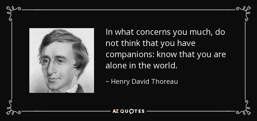 In what concerns you much, do not think that you have companions: know that you are alone in the world. - Henry David Thoreau