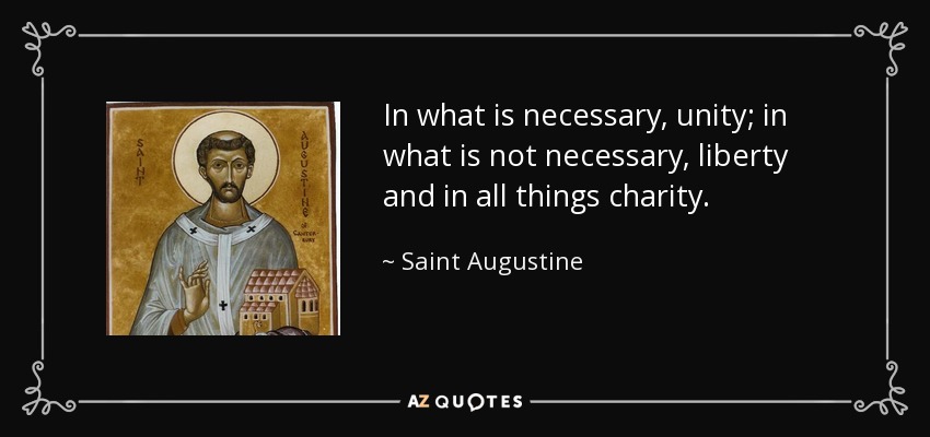 In what is necessary, unity; in what is not necessary, liberty and in all things charity. - Saint Augustine