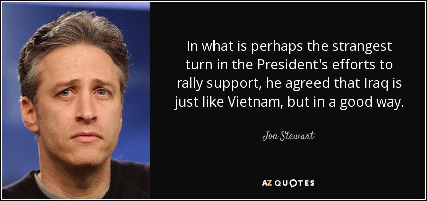 In what is perhaps the strangest turn in the President's efforts to rally support, he agreed that Iraq is just like Vietnam, but in a good way. - Jon Stewart