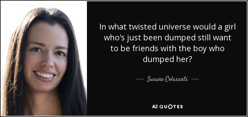 In what twisted universe would a girl who's just been dumped still want to be friends with the boy who dumped her? - Susane Colasanti