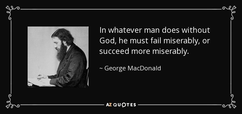 In whatever man does without God, he must fail miserably, or succeed more miserably. - George MacDonald