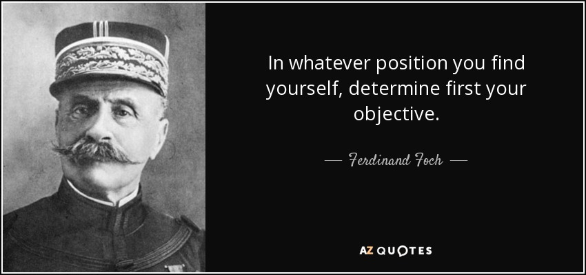 In whatever position you find yourself, determine first your objective. - Ferdinand Foch