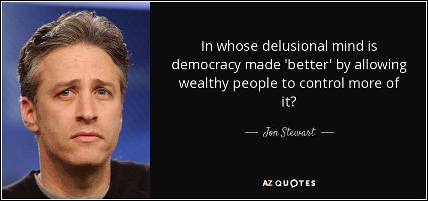 In whose delusional mind is democracy made 'better' by allowing wealthy people to control more of it? - Jon Stewart