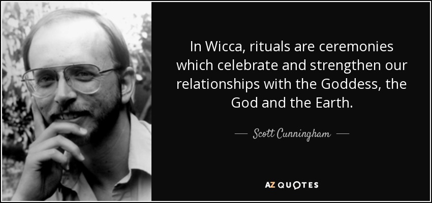In Wicca, rituals are ceremonies which celebrate and strengthen our relationships with the Goddess, the God and the Earth. - Scott Cunningham