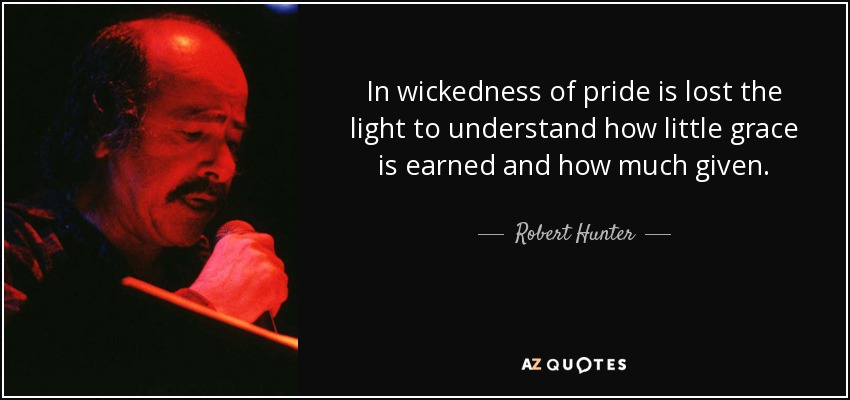 In wickedness of pride is lost the light to understand how little grace is earned and how much given. - Robert Hunter