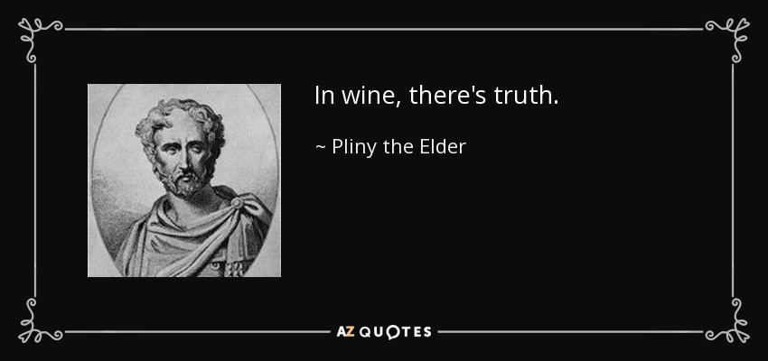 In wine, there's truth. - Pliny the Elder