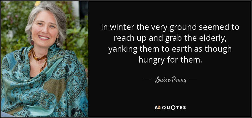 In winter the very ground seemed to reach up and grab the elderly, yanking them to earth as though hungry for them. - Louise Penny