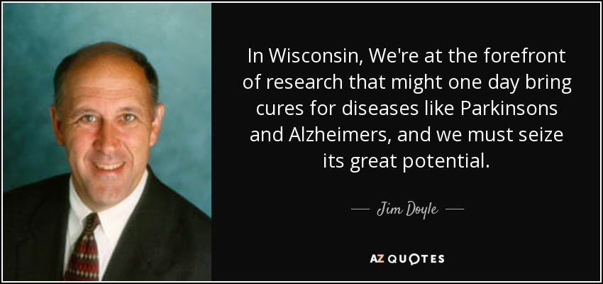 In Wisconsin, We're at the forefront of research that might one day bring cures for diseases like Parkinsons and Alzheimers, and we must seize its great potential. - Jim Doyle