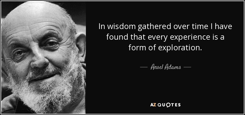 In wisdom gathered over time I have found that every experience is a form of exploration. - Ansel Adams