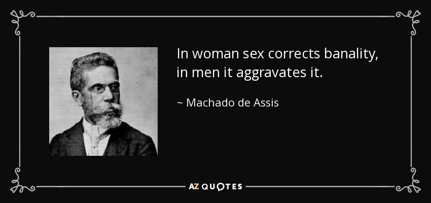 In woman sex corrects banality, in men it aggravates it. - Machado de Assis