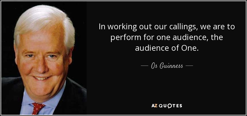 In working out our callings, we are to perform for one audience, the audience of One. - Os Guinness
