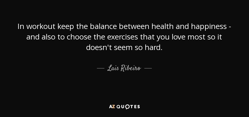 In workout keep the balance between health and happiness - and also to choose the exercises that you love most so it doesn't seem so hard. - Lais Ribeiro