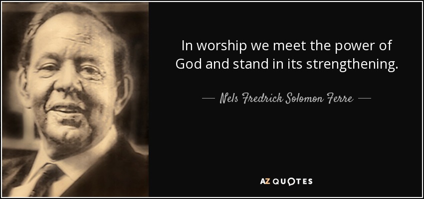 In worship we meet the power of God and stand in its strengthening. - Nels Fredrick Solomon Ferre