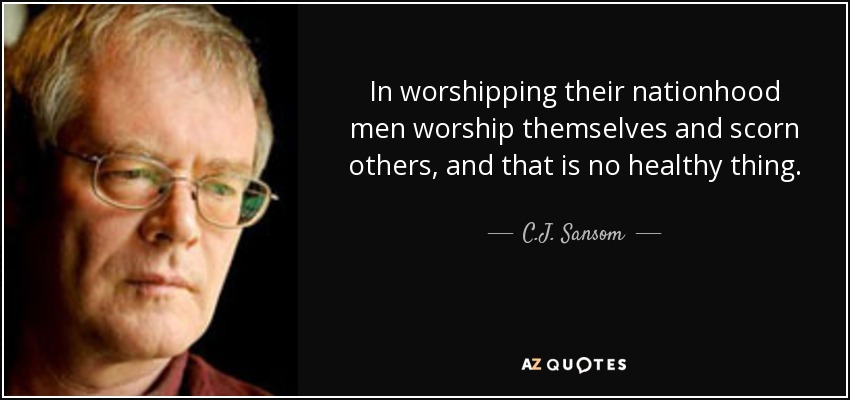 In worshipping their nationhood men worship themselves and scorn others, and that is no healthy thing. - C.J. Sansom