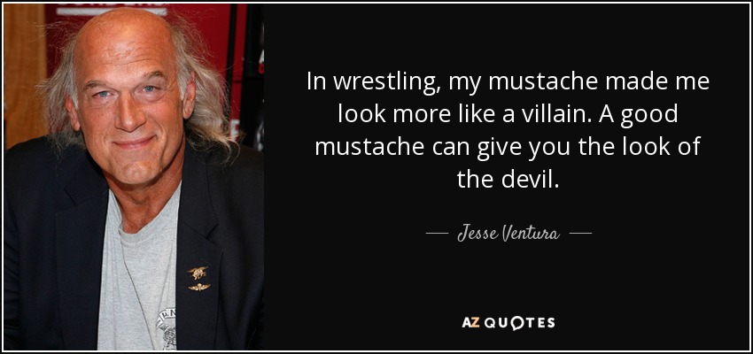 In wrestling, my mustache made me look more like a villain. A good mustache can give you the look of the devil. - Jesse Ventura
