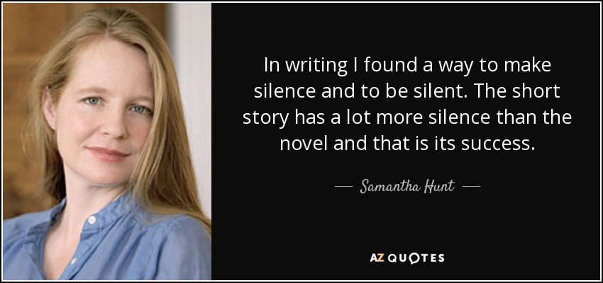 In writing I found a way to make silence and to be silent. The short story has a lot more silence than the novel and that is its success. - Samantha Hunt