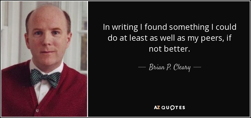 In writing I found something I could do at least as well as my peers, if not better. - Brian P. Cleary