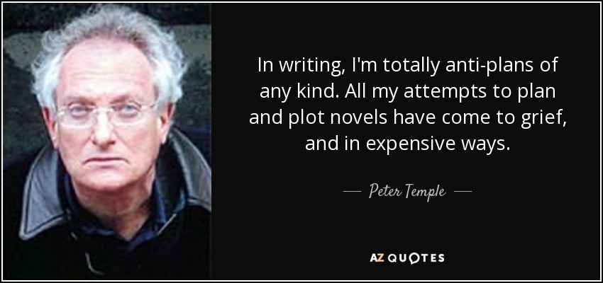 In writing, I'm totally anti-plans of any kind. All my attempts to plan and plot novels have come to grief, and in expensive ways. - Peter Temple
