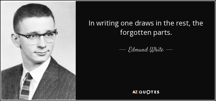 In writing one draws in the rest, the forgotten parts. - Edmund White