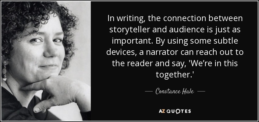 In writing, the connection between storyteller and audience is just as important. By using some subtle devices, a narrator can reach out to the reader and say, 'We’re in this together.' - Constance Hale