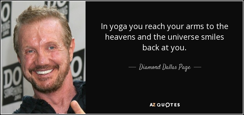 In yoga you reach your arms to the heavens and the universe smiles back at you. - Diamond Dallas Page
