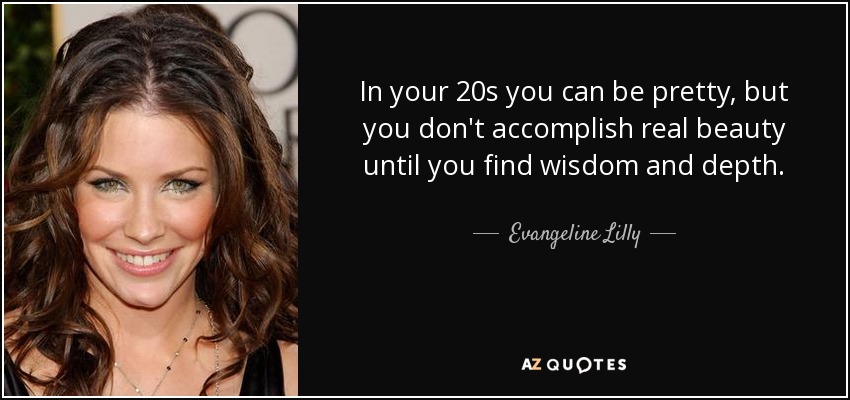 In your 20s you can be pretty, but you don't accomplish real beauty until you find wisdom and depth. - Evangeline Lilly