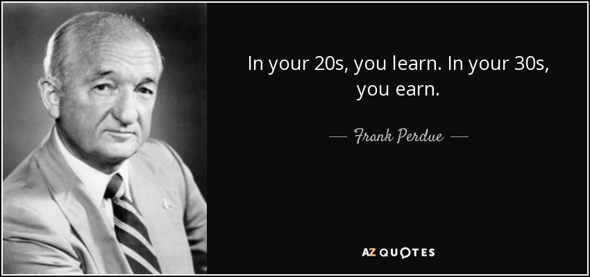 In your 20s, you learn. In your 30s, you earn. - Frank Perdue