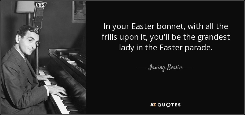 In your Easter bonnet, with all the frills upon it, you'll be the grandest lady in the Easter parade. - Irving Berlin