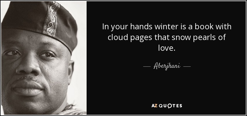 In your hands winter is a book with cloud pages that snow pearls of love. - Aberjhani