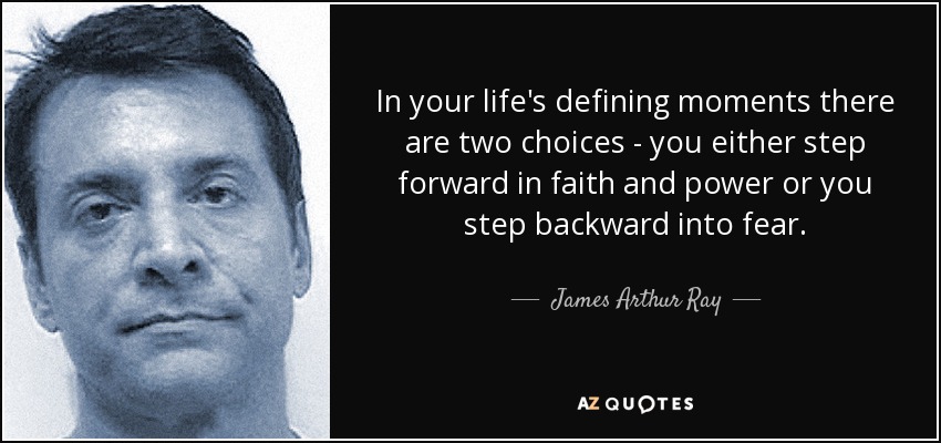 In your life's defining moments there are two choices - you either step forward in faith and power or you step backward into fear. - James Arthur Ray