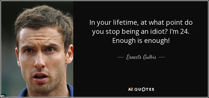 In your lifetime, at what point do you stop being an idiot? I'm 24. Enough is enough! - Ernests Gulbis