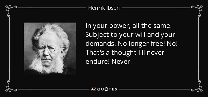 In your power, all the same. Subject to your will and your demands. No longer free! No! That's a thought I'll never endure! Never. - Henrik Ibsen