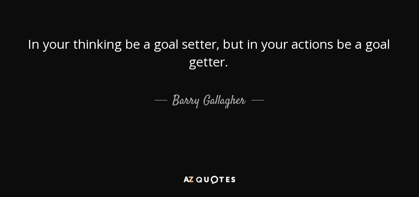 In your thinking be a goal setter, but in your actions be a goal getter. - Barry Gallagher