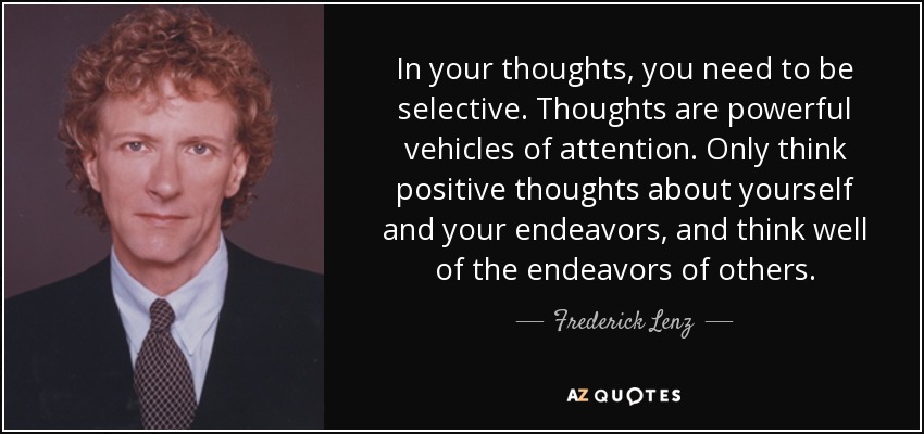In your thoughts, you need to be selective. Thoughts are powerful vehicles of attention. Only think positive thoughts about yourself and your endeavors, and think well of the endeavors of others. - Frederick Lenz