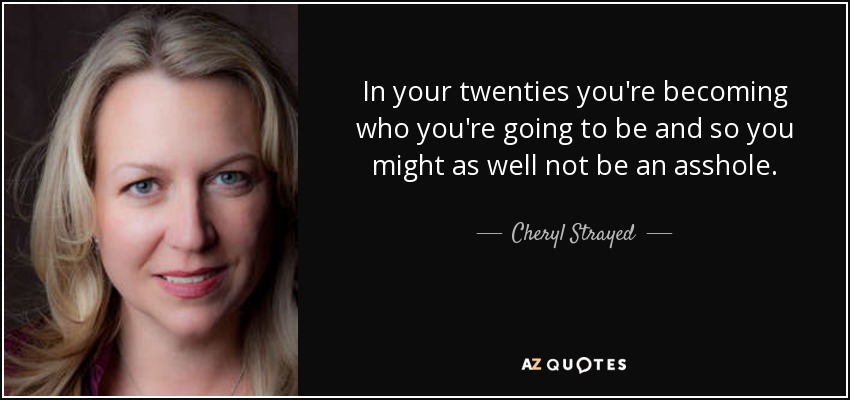 In your twenties you're becoming who you're going to be and so you might as well not be an asshole. - Cheryl Strayed