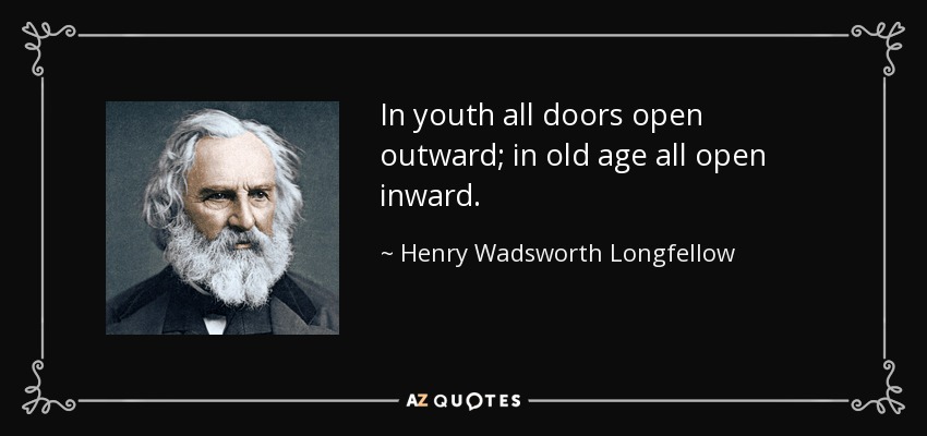 In youth all doors open outward; in old age all open inward. - Henry Wadsworth Longfellow
