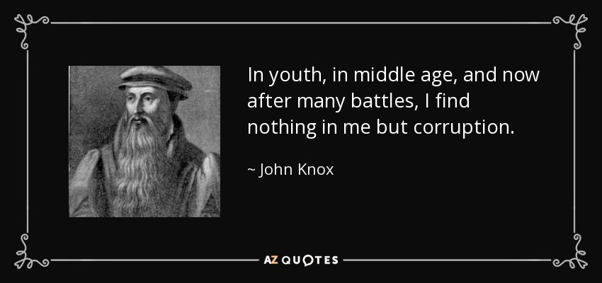 In youth, in middle age, and now after many battles, I find nothing in me but corruption. - John Knox