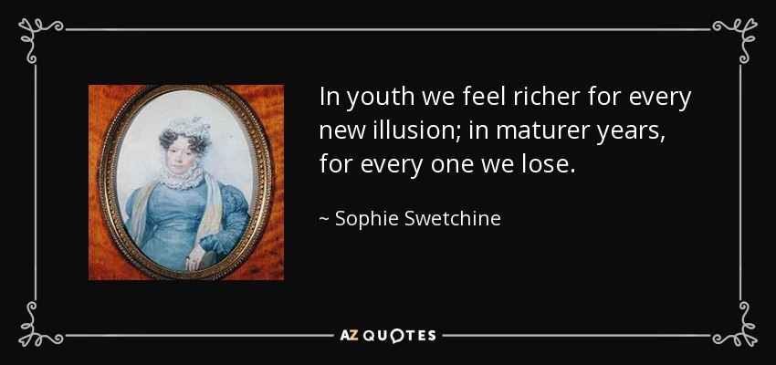 In youth we feel richer for every new illusion; in maturer years, for every one we lose. - Sophie Swetchine