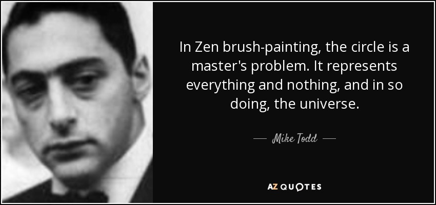 In Zen brush-painting, the circle is a master's problem. It represents everything and nothing, and in so doing, the universe. - Mike Todd, Jr.