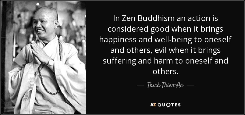 In Zen Buddhism an action is considered good when it brings happiness and well-being to oneself and others, evil when it brings suffering and harm to oneself and others. - Thich Thien-An