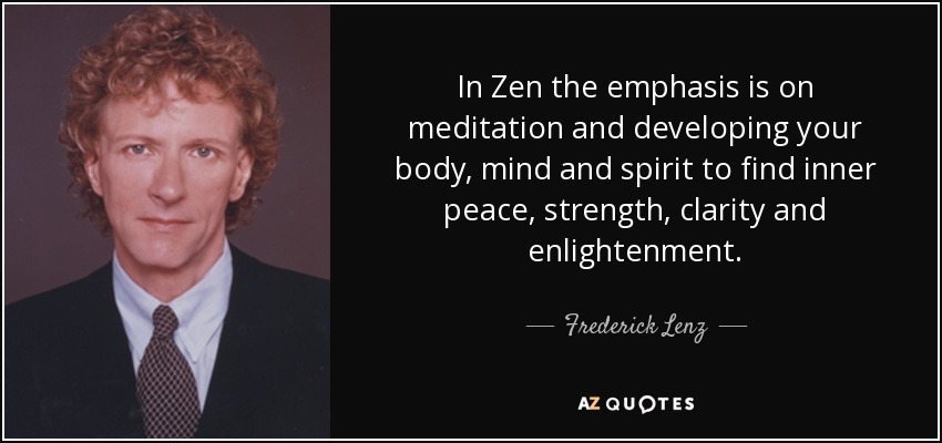 In Zen the emphasis is on meditation and developing your body, mind and spirit to find inner peace, strength, clarity and enlightenment. - Frederick Lenz