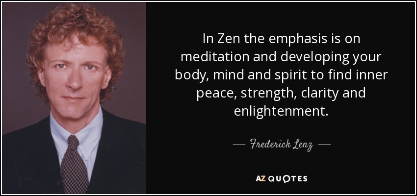 In Zen the emphasis is on meditation and developing your body, mind and spirit to find inner peace, strength, clarity and enlightenment. - Frederick Lenz