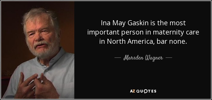 Ina May Gaskin is the most important person in maternity care in North America, bar none. - Marsden Wagner