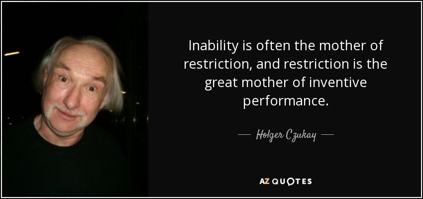 Inability is often the mother of restriction, and restriction is the great mother of inventive performance. - Holger Czukay